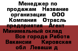 Менеджер по продажам › Название организации ­ ООО Компания › Отрасль предприятия ­ Агент › Минимальный оклад ­ 30 000 - Все города Работа » Вакансии   . Кировская обл.,Леваши д.